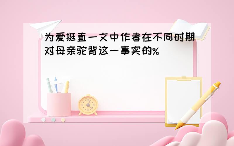 为爱挺直一文中作者在不同时期对母亲驼背这一事实的%