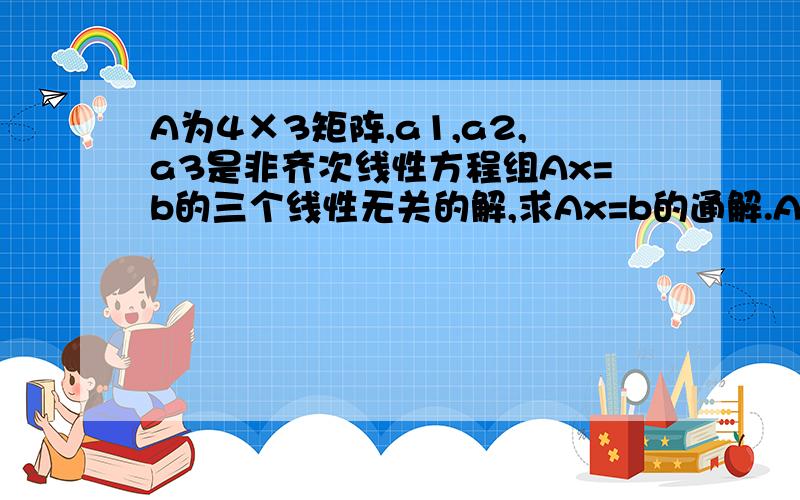 A为4×3矩阵,a1,a2,a3是非齐次线性方程组Ax=b的三个线性无关的解,求Ax=b的通解.A的