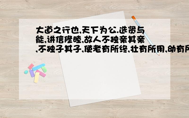 大道之行也,天下为公.选贤与能,讲信修睦,故人不独亲其亲,不独子其子,使老有所终,壮有所用,幼有所长