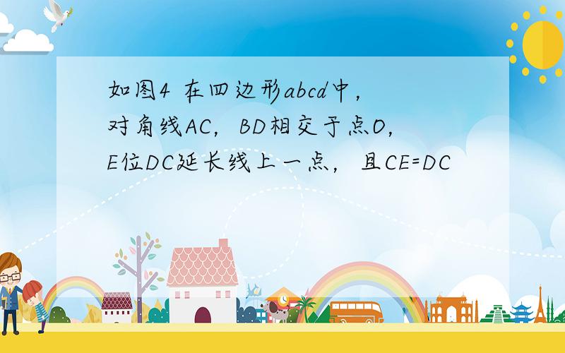 如图4 在四边形abcd中，对角线AC，BD相交于点O，E位DC延长线上一点，且CE=DC