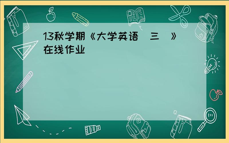 13秋学期《大学英语(三)》在线作业