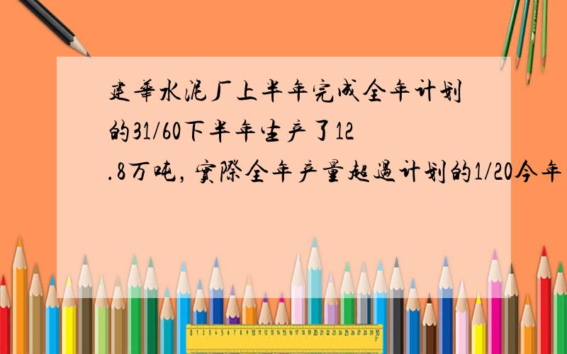 建华水泥厂上半年完成全年计划的31/60下半年生产了12.8万吨，实际全年产量超过计划的1/20今年