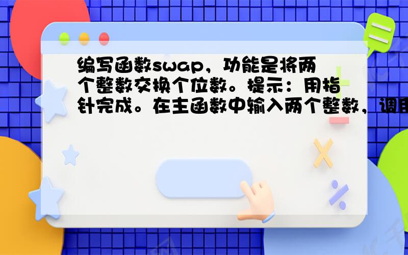 编写函数swap，功能是将两个整数交换个位数。提示：用指针完成。在主函数中输入两个整数，调用swap