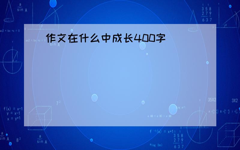 作文在什么中成长400字