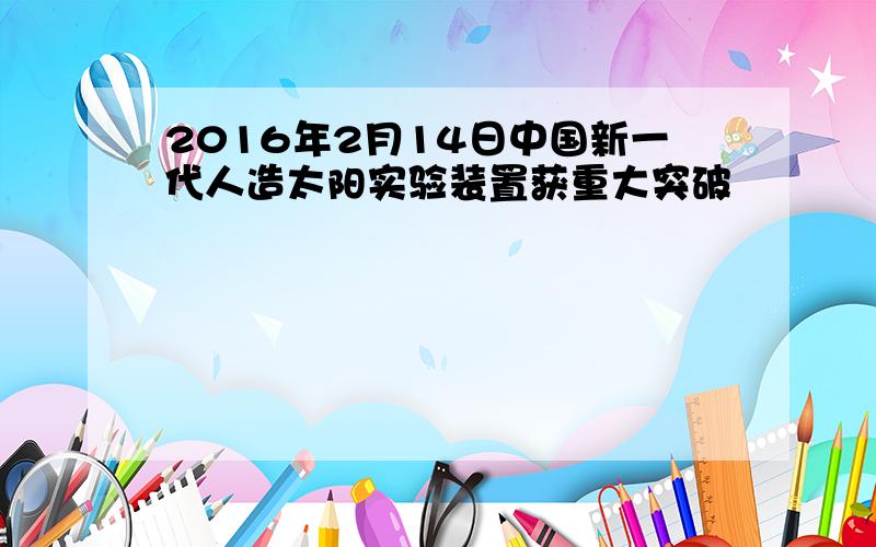 2016年2月14日中国新一代人造太阳实验装置获重大突破