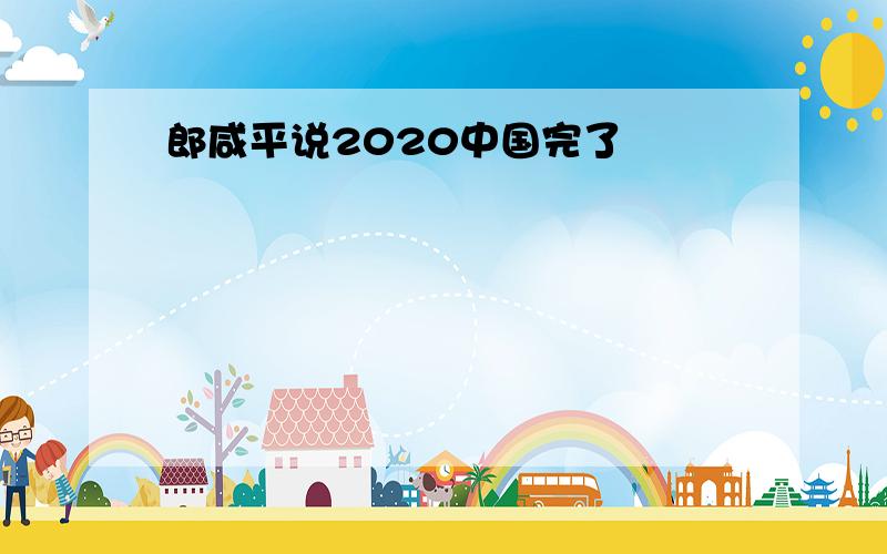 郎咸平说2020中国完了