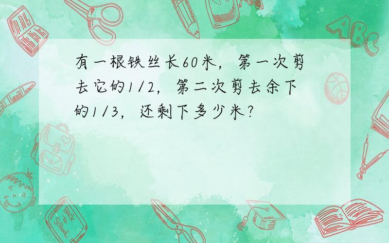 有一根铁丝长60米，第一次剪去它的1/2，第二次剪去余下的1/3，还剩下多少米？