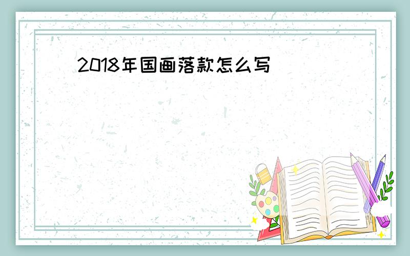 2018年国画落款怎么写