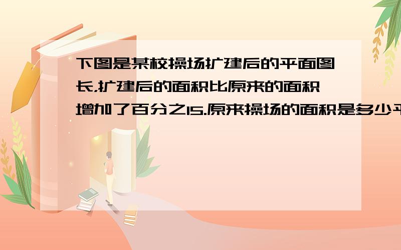 下图是某校操场扩建后的平面图长，扩建后的面积比原来的面积增加了百分之15.原来操场的面积是多少平方米