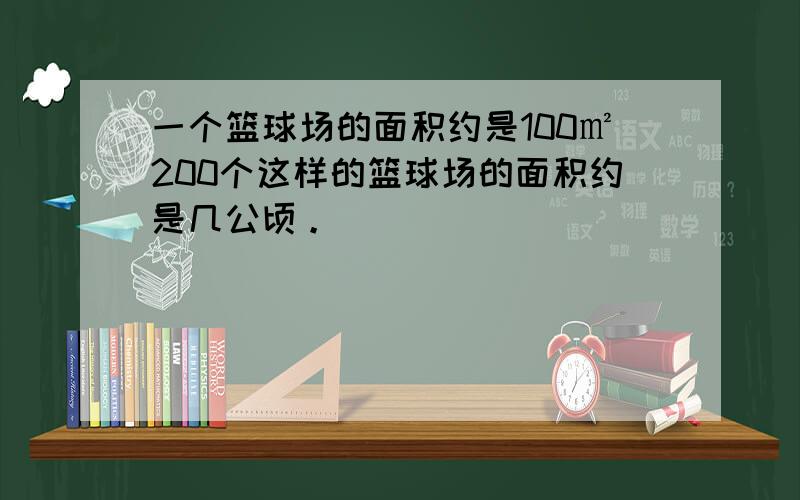 一个篮球场的面积约是100㎡200个这样的篮球场的面积约是几公顷。