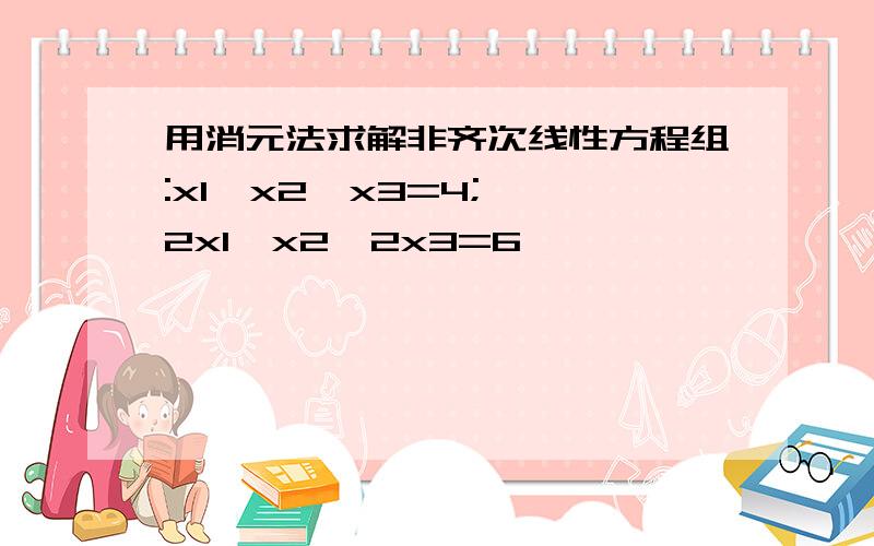 用消元法求解非齐次线性方程组:x1  x2  x3=4;2x1  x2  2x3=6