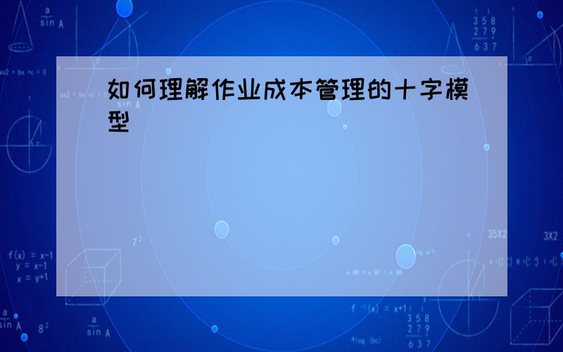 如何理解作业成本管理的十字模型