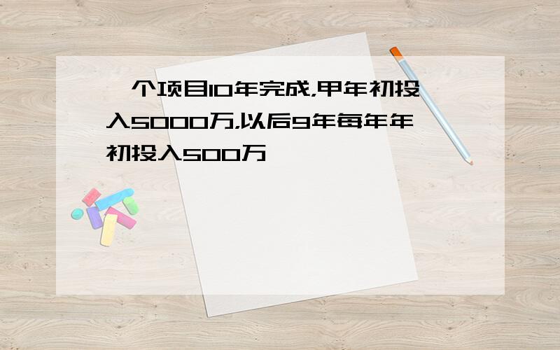 一个项目10年完成，甲年初投入5000万，以后9年每年年初投入500万