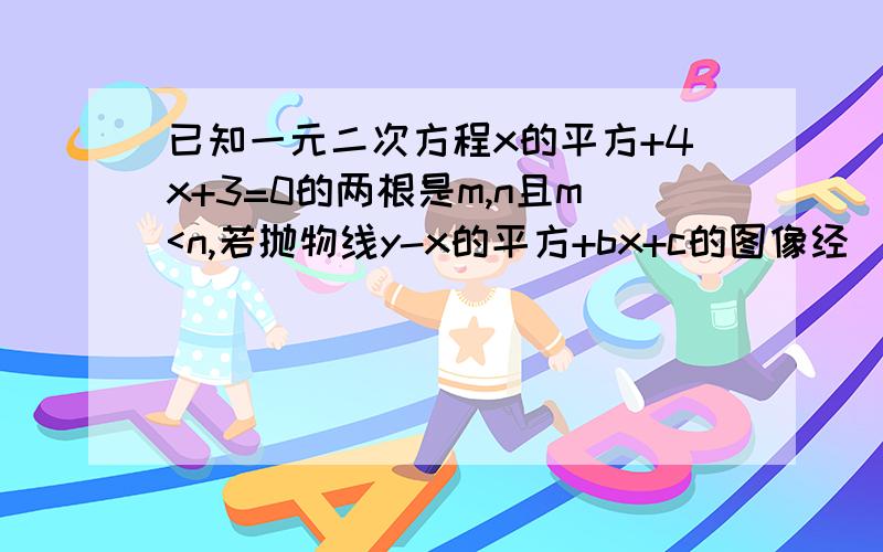 已知一元二次方程x的平方+4x+3=0的两根是m,n且m<n,若抛物线y-x的平方+bx+c的图像经