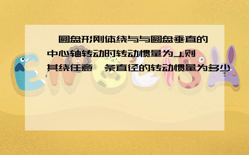 一圆盘形刚体绕与与圆盘垂直的中心轴转动时转动惯量为J，则其绕任意一条直径的转动惯量为多少