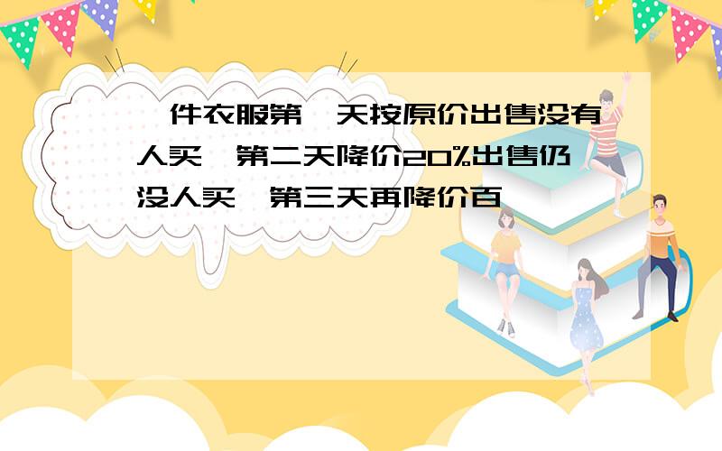 一件衣服第一天按原价出售没有人买,第二天降价20%出售仍没人买,第三天再降价百