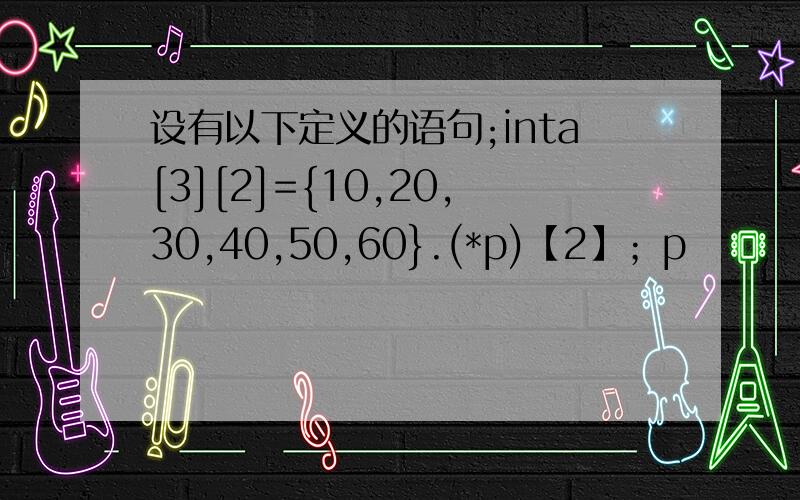 设有以下定义的语句;inta[3][2]={10,20,30,40,50,60}.(*p)【2】；p