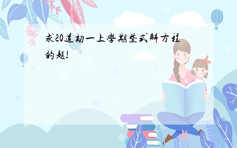 求20道初一上学期整式解方程的题!