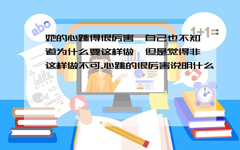 她的心跳得很厉害,自己也不知道为什么要这样做,但是觉得非这样做不可。心跳的很厉害说明什么