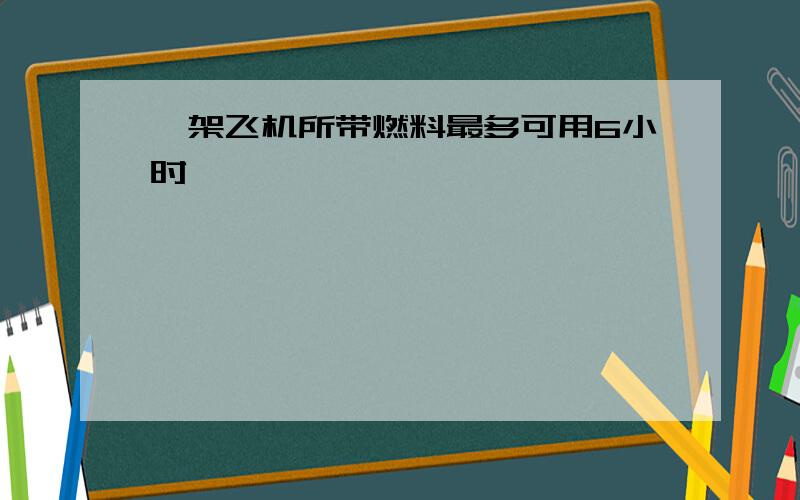 一架飞机所带燃料最多可用6小时