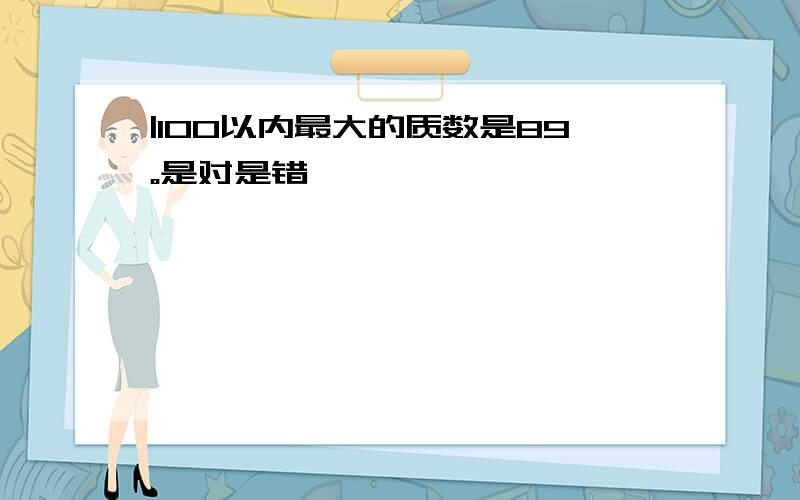 |100以内最大的质数是89。是对是错