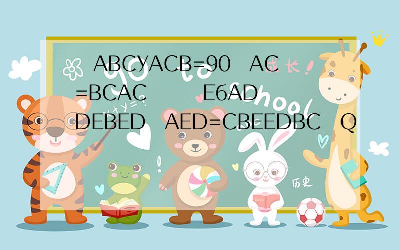 ͼABCУACB=90ȣAC=BCACӳȡһEбADȡһDEBEDʹAED=CBEEDBCڵQ