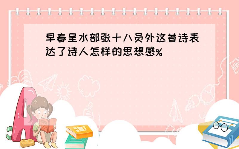 早春呈水部张十八员外这首诗表达了诗人怎样的思想感%