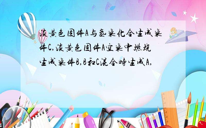 淡黄色固体A与氢气化合生成气体C,淡黄色固体A空气中燃烧生成气体B,B和C混合时生成A,