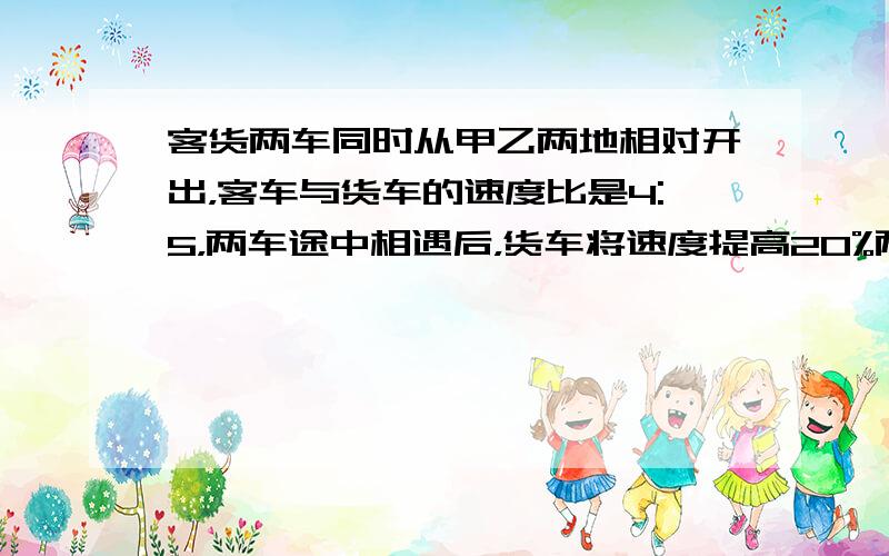 客货两车同时从甲乙两地相对开出，客车与货车的速度比是4:5，两车途中相遇后，货车将速度提高20%两车