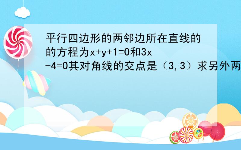 平行四边形的两邻边所在直线的的方程为x+y+1=0和3x-4=0其对角线的交点是（3,3）求另外两边