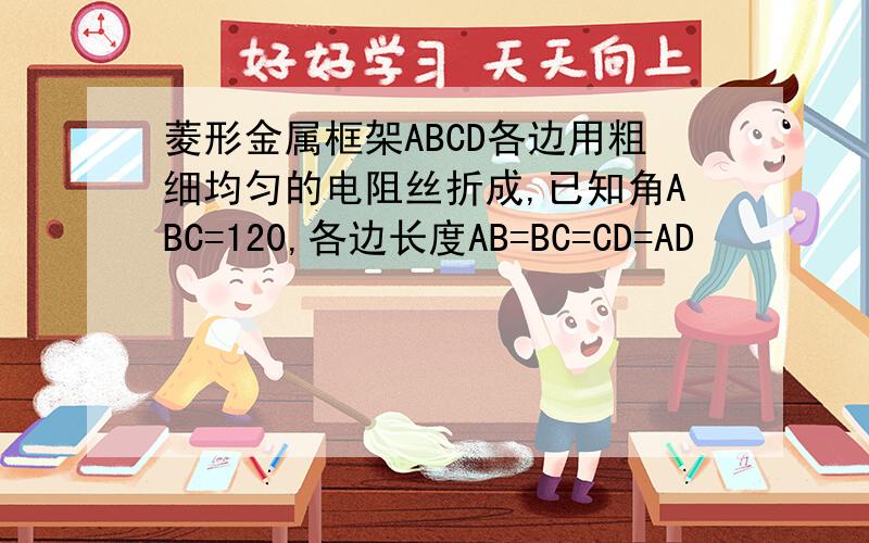 菱形金属框架ABCD各边用粗细均匀的电阻丝折成,已知角ABC=120,各边长度AB=BC=CD=AD