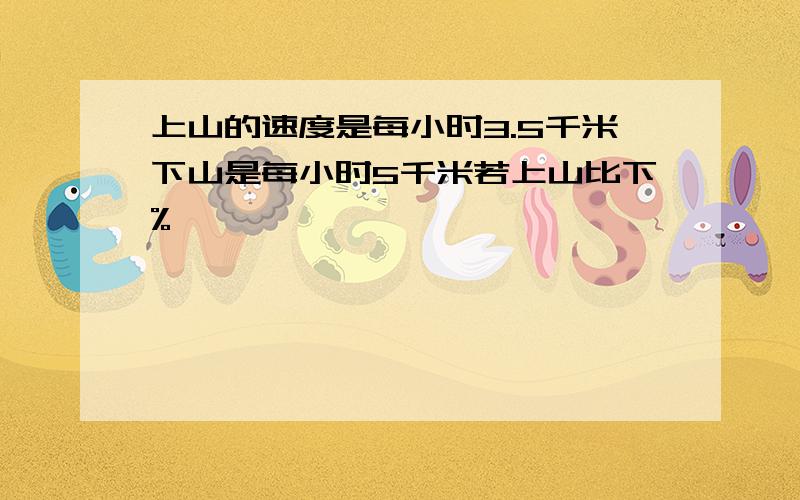 上山的速度是每小时3.5千米下山是每小时5千米若上山比下%