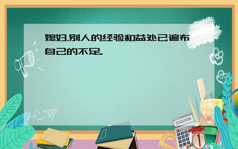 媳妇，别人的经验和益处已遍布自己的不足。