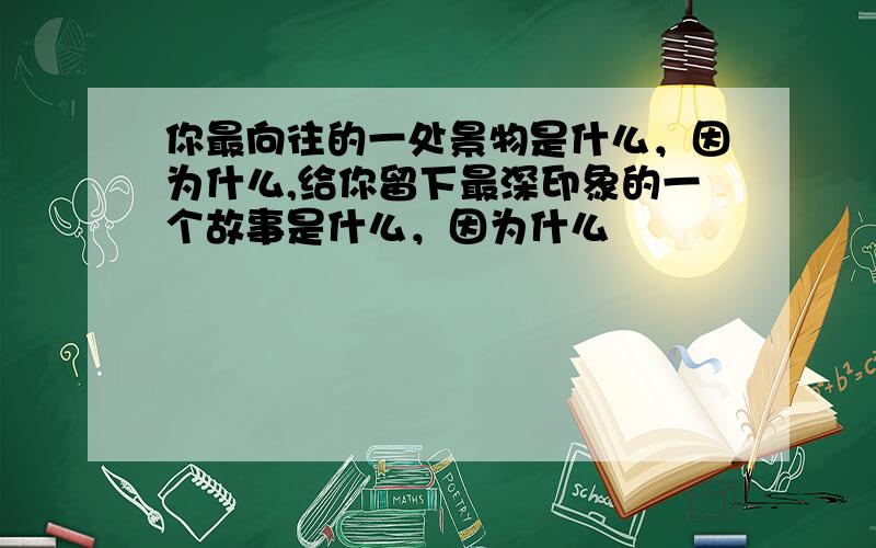 你最向往的一处景物是什么，因为什么,给你留下最深印象的一个故事是什么，因为什么