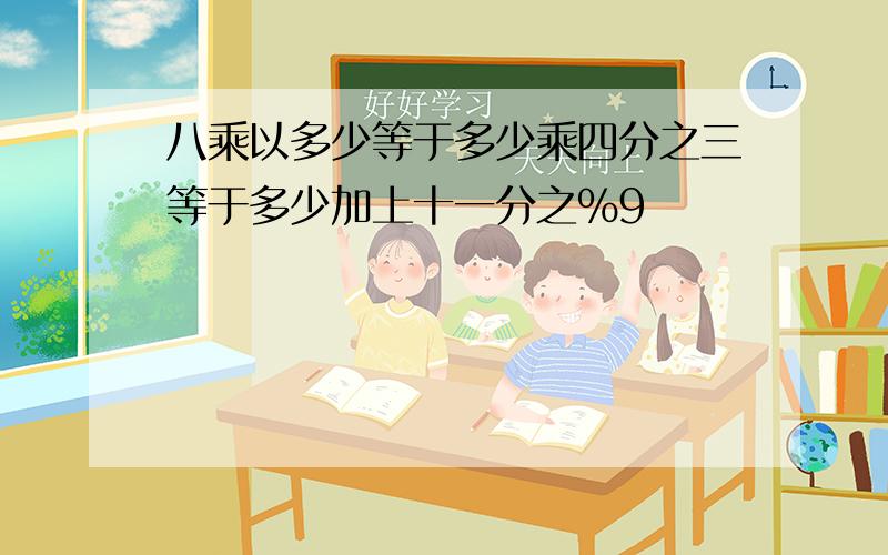 八乘以多少等于多少乘四分之三等于多少加上十一分之%9