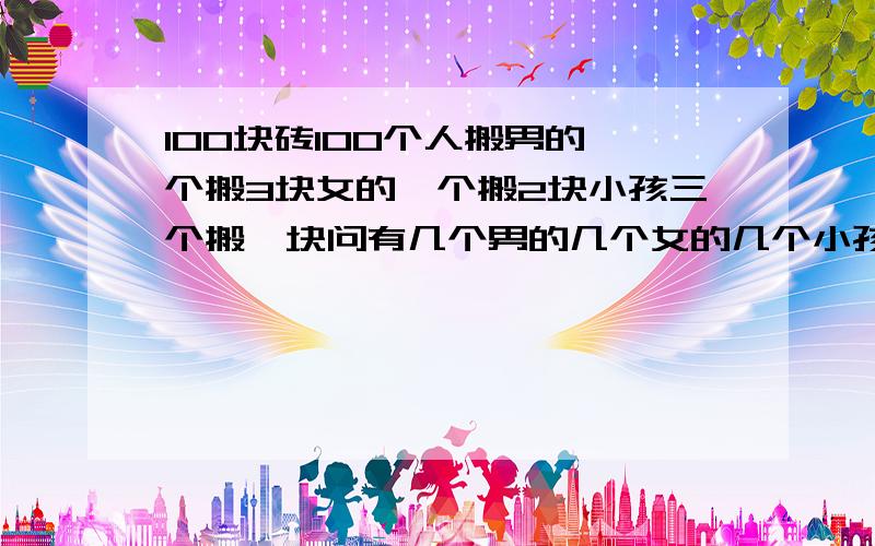 100块砖100个人搬男的一个搬3块女的一个搬2块小孩三个搬一块问有几个男的几个女的几个小孩?