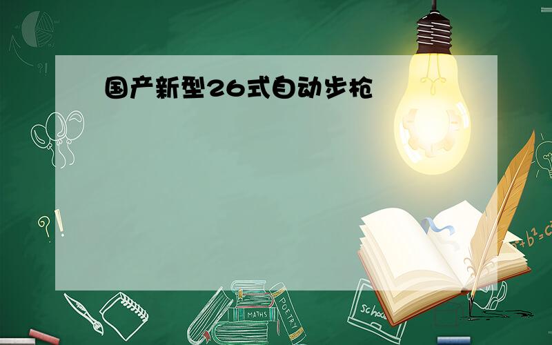 国产新型26式自动步枪