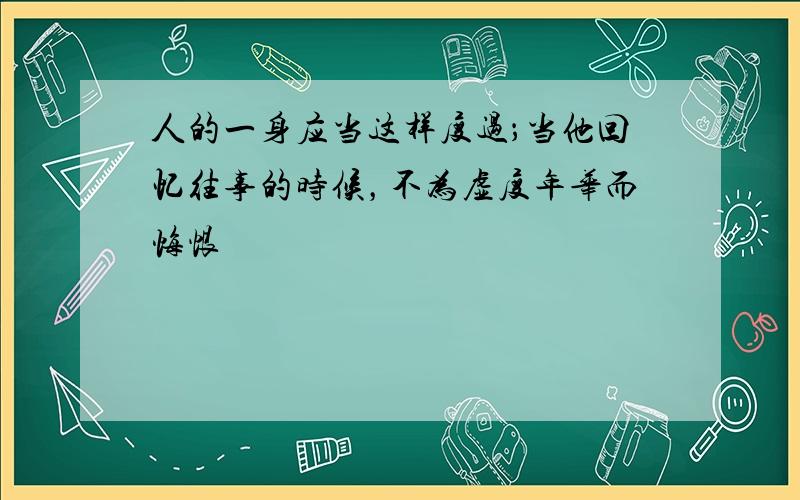 人的一身应当这样度过；当他回忆往事的时候，不为虚度年华而悔恨