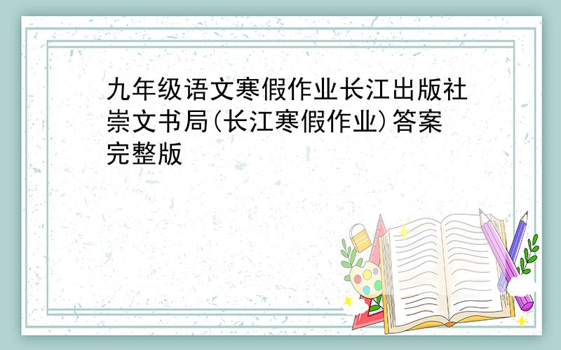 九年级语文寒假作业长江出版社崇文书局(长江寒假作业)答案完整版