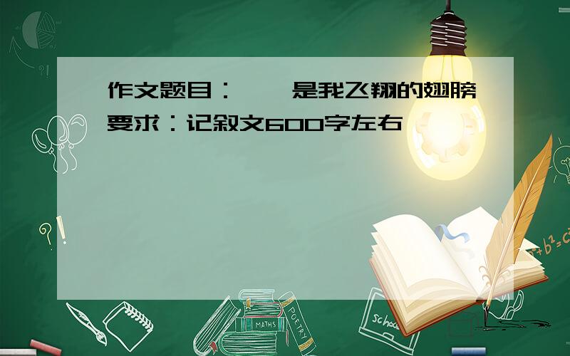 作文题目：——是我飞翔的翅膀要求：记叙文600字左右