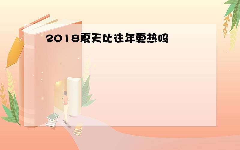 2018夏天比往年更热吗