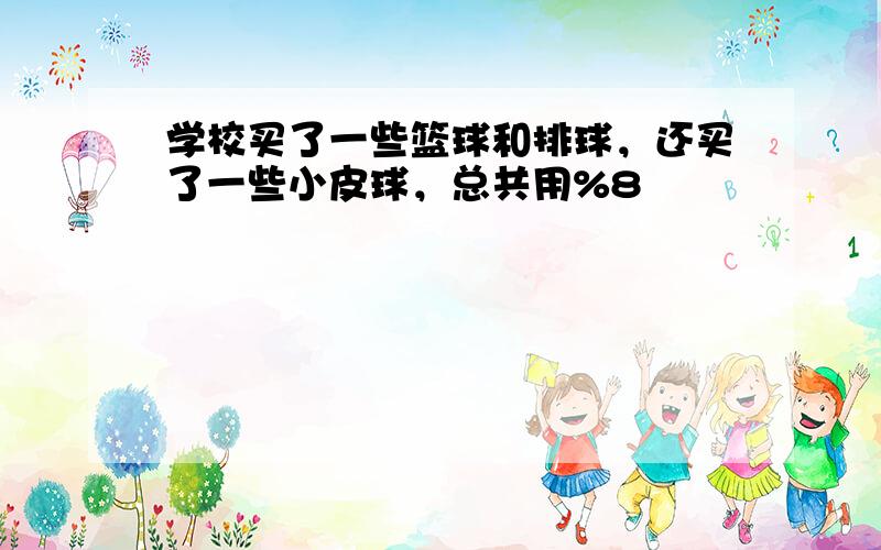 学校买了一些篮球和排球，还买了一些小皮球，总共用%8