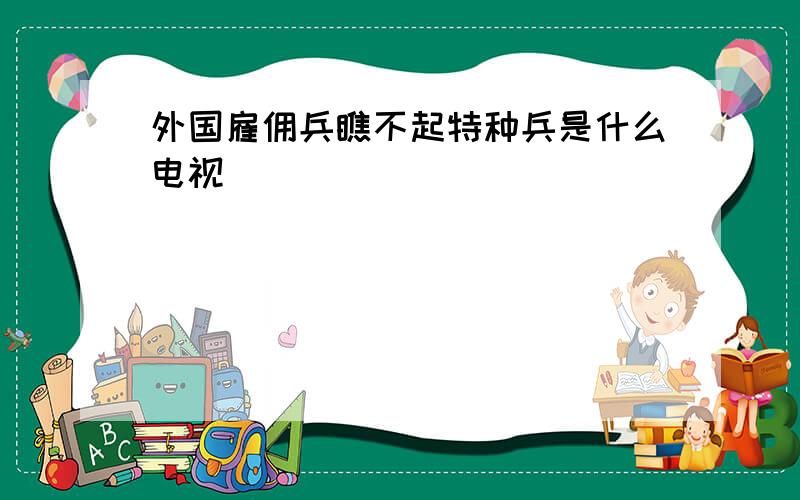 外国雇佣兵瞧不起特种兵是什么电视