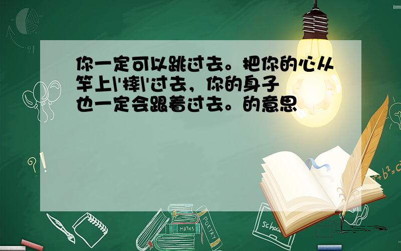 你一定可以跳过去。把你的心从竿上\'摔\'过去，你的身子也一定会跟着过去。的意思