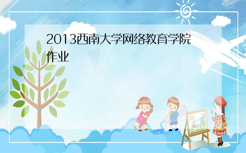 2013西南大学网络教育学院作业