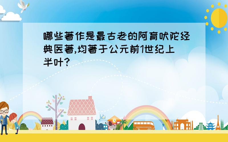 哪些著作是最古老的阿育吠陀经典医著,均著于公元前1世纪上半叶?