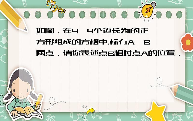 如图．在4×4个边长为1的正方形组成的方格中，标有A、B两点．请你表述点B相对点A的位置．