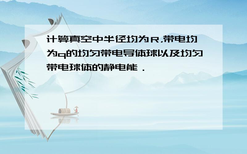 计算真空中半径均为Ｒ，带电均为q的均匀带电导体球以及均匀带电球体的静电能．