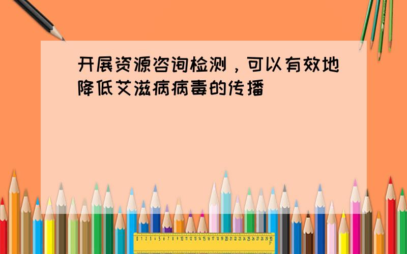 开展资源咨询检测，可以有效地降低艾滋病病毒的传播