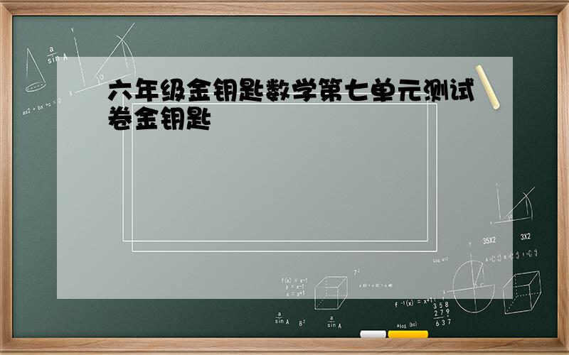 六年级金钥匙数学第七单元测试卷金钥匙